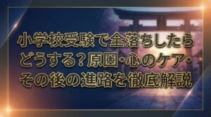 小学校受験で全落ちしたらどうする？原因・心のケア・その後の進路を徹底解説