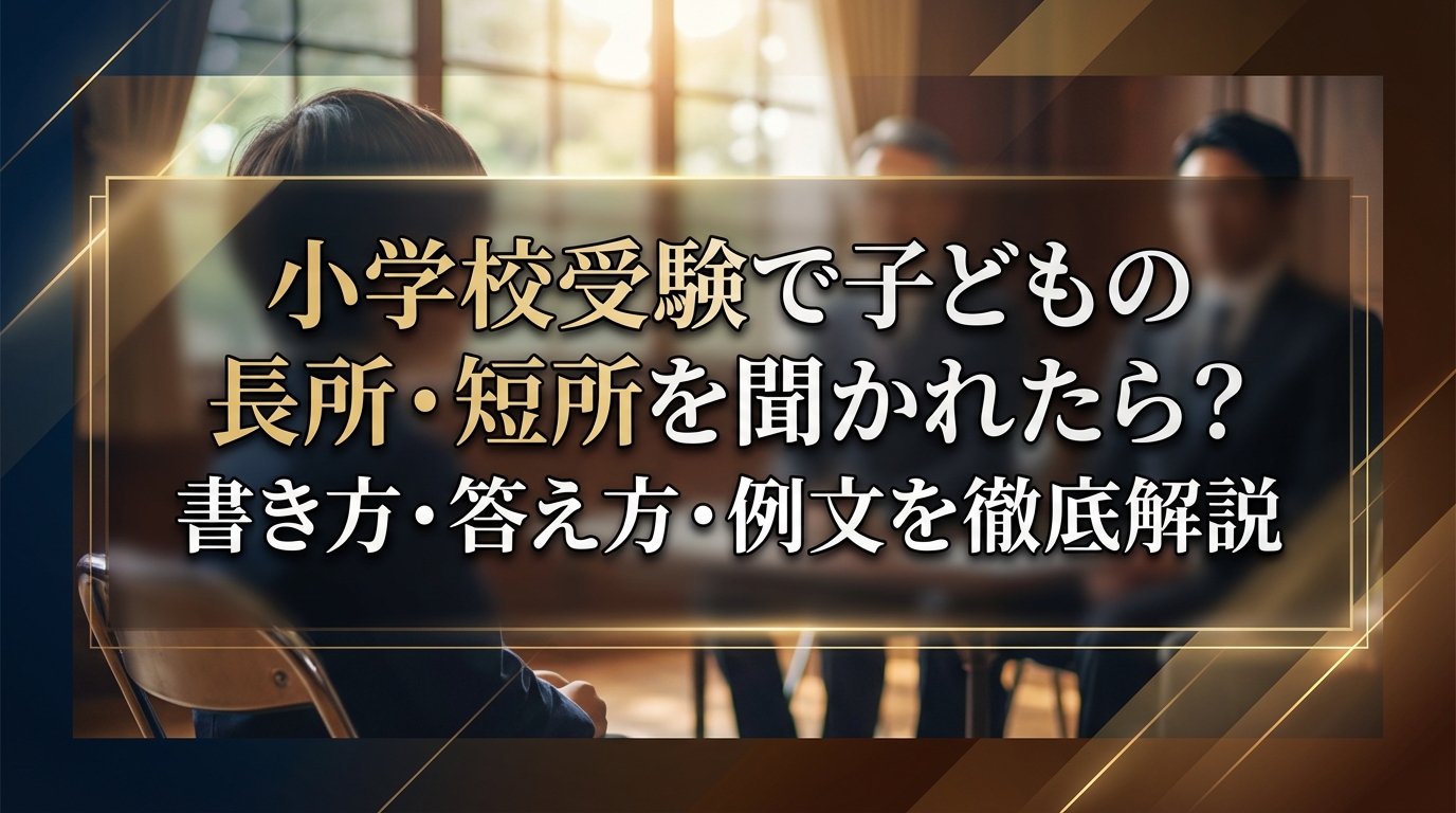 小学校受験で子どもの長所・短所を聞かれたら?書き方・答え方・例文を徹底解説