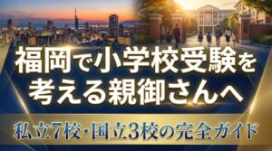 福岡で小学校受験を考える親御さんへ｜私立7校・国立3校の完全ガイド