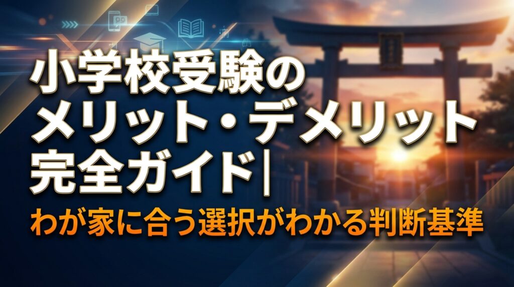 小学校受験のメリット・デメリット完全ガイド｜わが家に合う選択がわかる判断基準