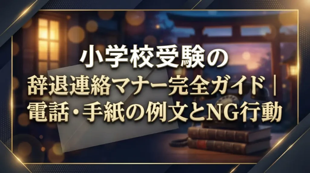 小学校受験の辞退連絡マナー完全ガイド｜電話・手紙の例文とNG行動